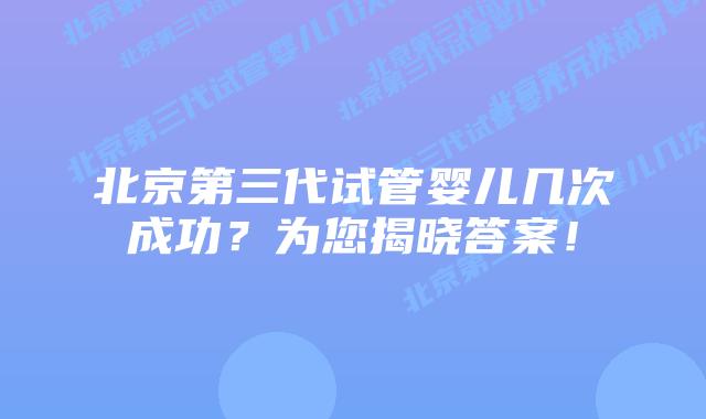 北京第三代试管婴儿几次成功?为您揭晓答案!插图 北京第三代试管婴儿几次成功?为您揭晓答案!