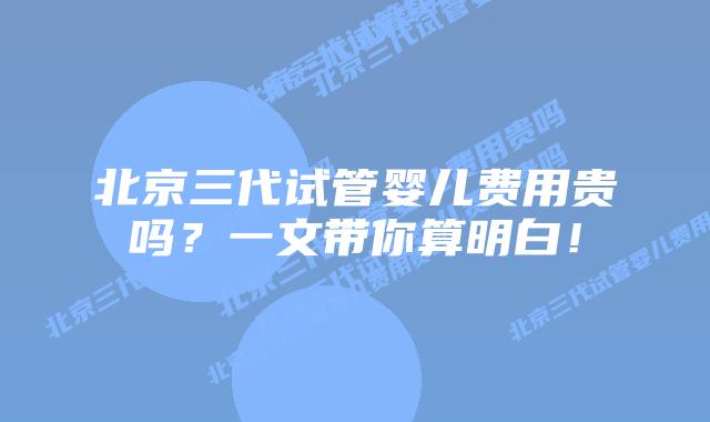 北京三代试管婴儿费用贵吗?一文带你算明白!插图 北京三代试管婴儿费用贵吗?一文带你算明白!