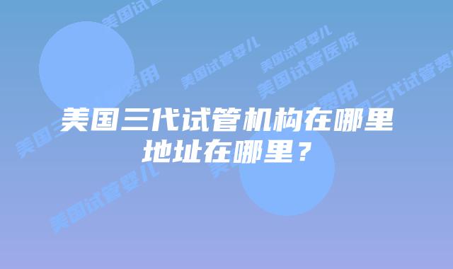 美国三代试管机构在哪里地址在哪里?插图 美国三代试管机构在哪里地址在哪里?