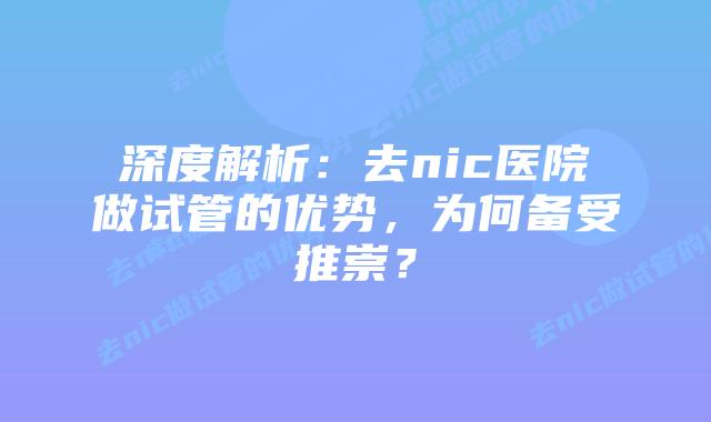 深度解析：去nic医院做试管的优势，为何备受推崇？