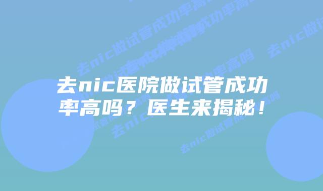 去nic医院做试管成功率高吗？医生来揭秘！