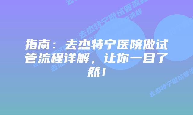 指南：去杰特宁医院做试管流程详解，让你一目了然！