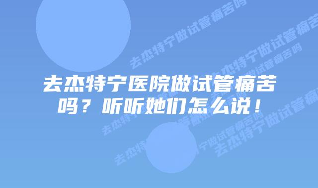 去杰特宁医院做试管痛苦吗？听听她们怎么说！