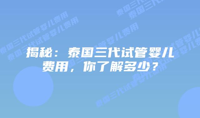 揭秘：泰国三代试管婴儿费用，你了解多少？