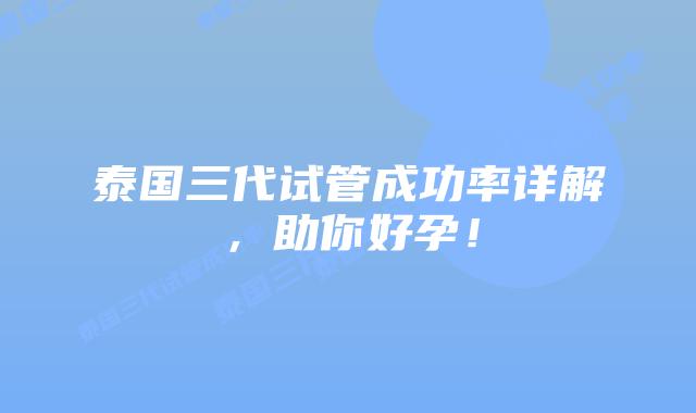 泰国三代试管成功率详解，助你好孕！