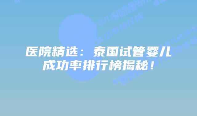 医院精选：泰国试管婴儿成功率排行榜揭秘！