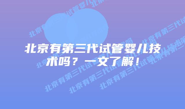 北京有第三代试管婴儿技术吗?一文了解!插图 北京有第三代试管婴儿技术吗?一文了解!