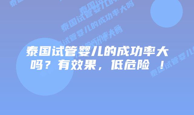 泰国试管婴儿的成功率大吗?有效果,低危险 !插图 泰国试管婴儿的成功率大吗?有效果,低危险 !