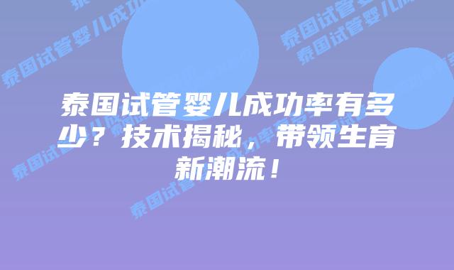 泰国试管婴儿成功率有多少?技术揭秘,带领生育新潮流!插图 泰国试管婴儿成功率有多少?技术揭秘,带领生育新潮流!