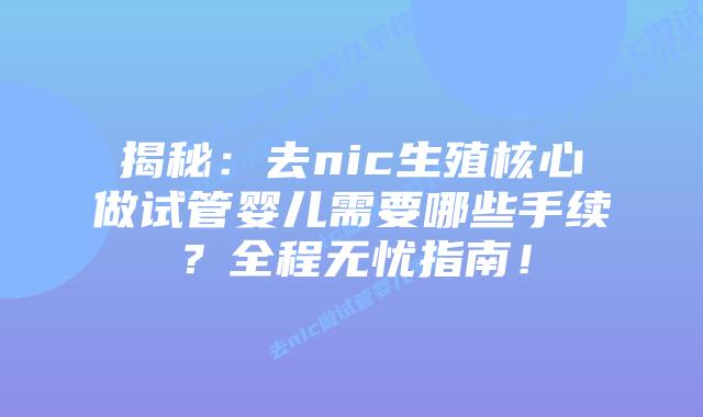 揭秘:去nic生殖核心做试管婴儿需要哪些手续?全程无忧指南!插图 揭秘:去nic生殖核心做试管婴儿需要哪些手续?全程无忧指南!