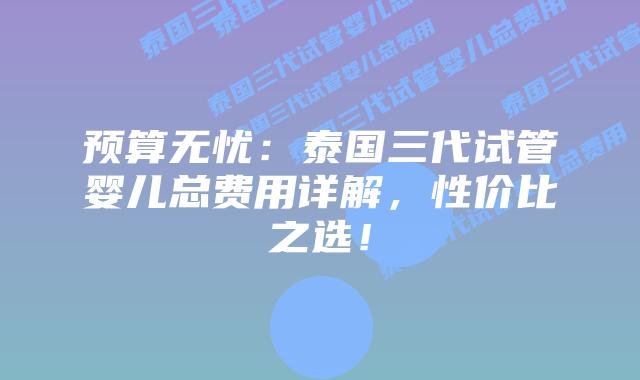 预算无忧：泰国三代试管婴儿总费用详解，性价比之选！
