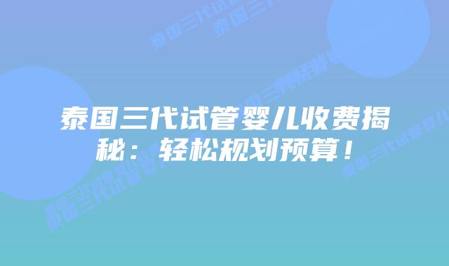 泰国三代试管婴儿收费揭秘：轻松规划预算！