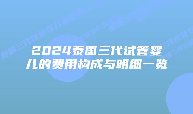 2024泰国三代试管婴儿的费用构成与明细一览