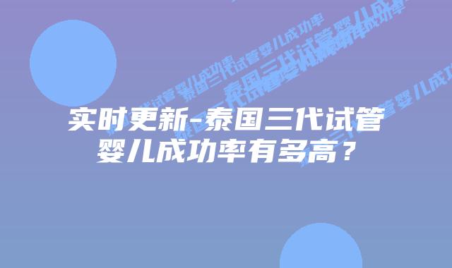 实时更新-泰国三代试管婴儿成功率有多高？