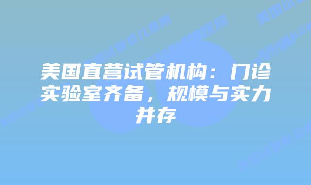 美国直营试管机构:门诊实验室齐备,规模与实力并存插图 美国直营试管机构:门诊实验室齐备,规模与实力并存