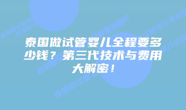 泰国做试管婴儿全程要多少钱？第三代技术与费用大解密！