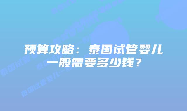 预算攻略：泰国试管婴儿一般需要多少钱？