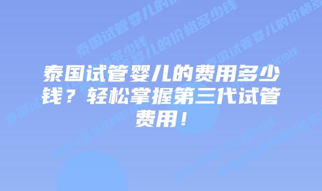 泰国试管婴儿的费用多少钱？轻松掌握第三代试管费用！