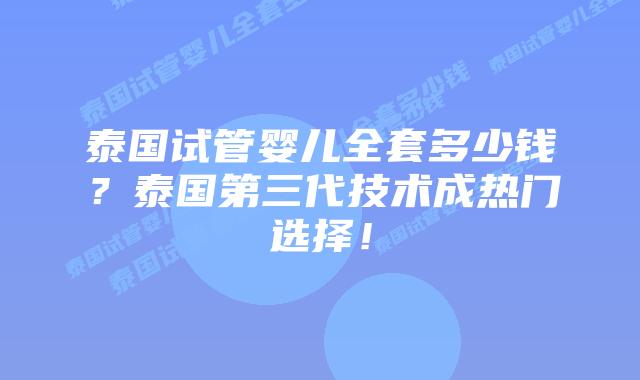 泰国试管婴儿全套多少钱？泰国第三代技术成热门选择！