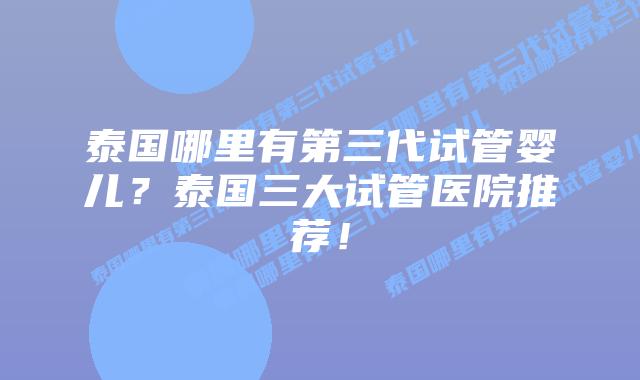 泰国哪里有第三代试管婴儿？泰国三大试管医院推荐！