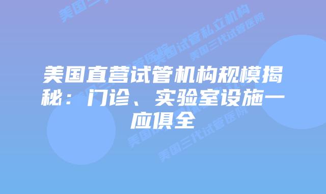 美国直营试管机构规模揭秘:门诊、实验室设施一应俱全插图 美国直营试管机构规模揭秘:门诊、实验室设施一应俱全