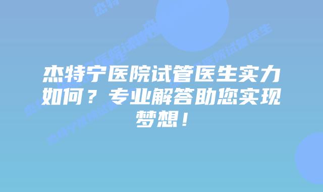 杰特宁医院试管医生实力如何？专业解答助您实现梦想！