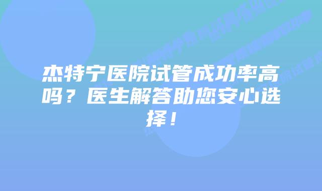 杰特宁医院试管成功率高吗？医生解答助您安心选择！