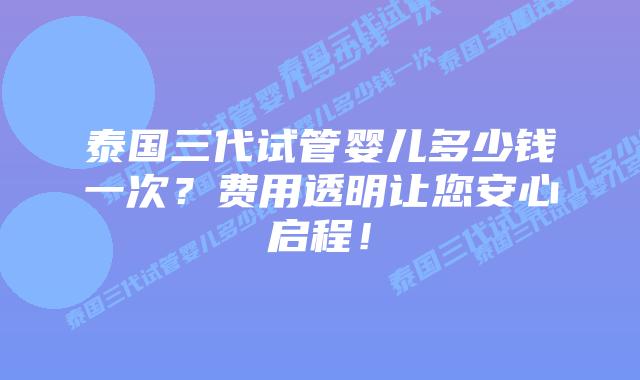 泰国三代试管婴儿多少钱一次？费用透明让您安心启程！