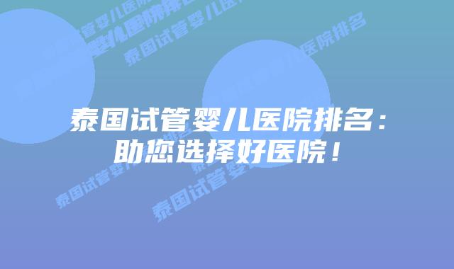泰国试管婴儿医院排名：助您选择好医院！