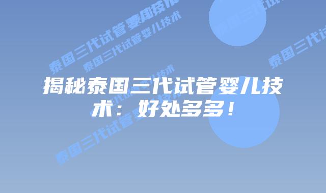 揭秘泰国三代试管婴儿技术:好处多多!插图 揭秘泰国三代试管婴儿技术:好处多多!