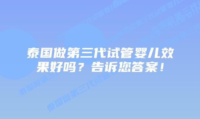 泰国做第三代试管婴儿效果好吗？告诉您答案！