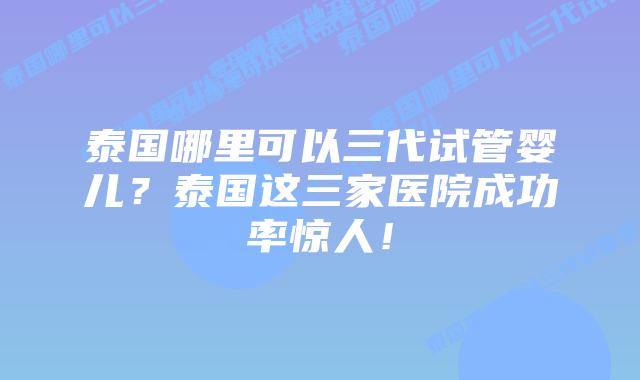 泰国哪里可以三代试管婴儿？泰国这三家医院成功率惊人！