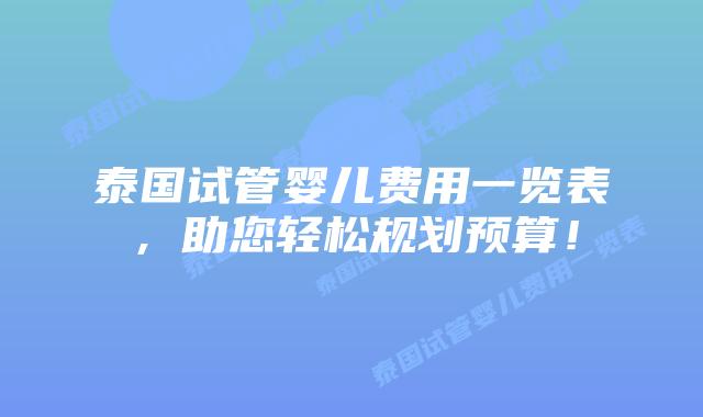 泰国试管婴儿费用一览表，助您轻松规划预算！