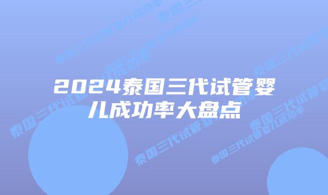 2024泰国三代试管婴儿成功率大盘点插图 2024泰国三代试管婴儿成功率大盘点
