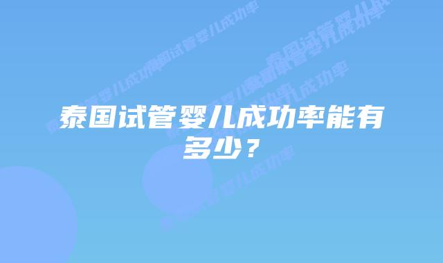 泰国试管婴儿成功率能有多少？