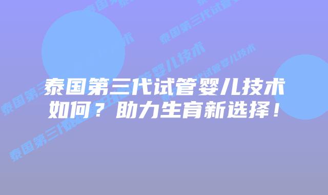 泰国第三代试管婴儿技术如何？助力生育新选择！