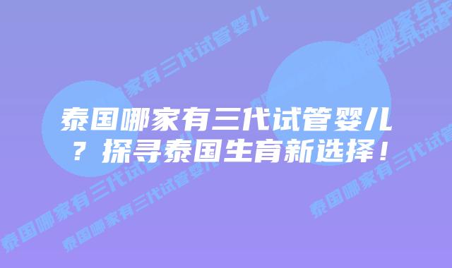 泰国哪家有三代试管婴儿？探寻泰国生育新选择！
