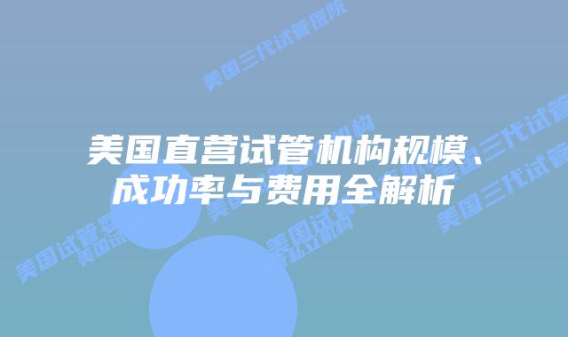 美国直营试管机构规模、成功率与费用全解析