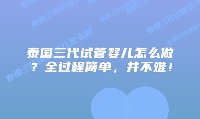 泰国三代试管婴儿怎么做？全过程简单，并不难！