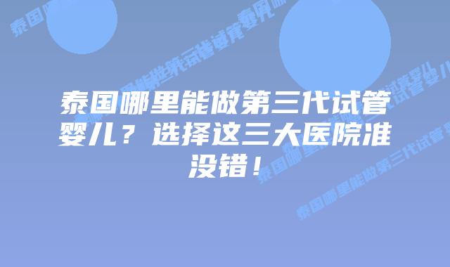 泰国哪里能做第三代试管婴儿？选择这三大医院准没错！