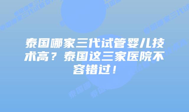 泰国哪家三代试管婴儿技术高？泰国这三家医院不容错过！