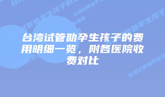 台湾试管助孕生孩子的费用明细一览，附各医院收费对比
