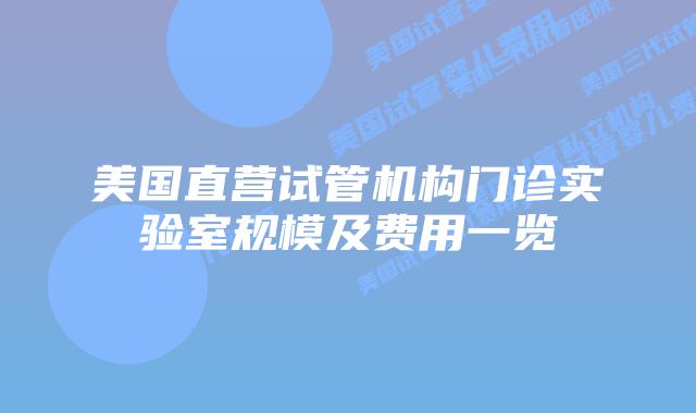 美国直营试管机构门诊实验室规模及费用一览插图 美国直营试管机构门诊实验室规模及费用一览