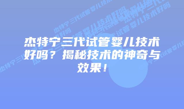 杰特宁三代试管婴儿技术好吗？揭秘技术的神奇与效果！
