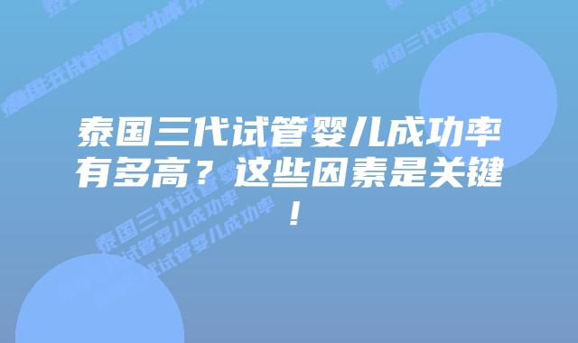 泰国三代试管婴儿成功率有多高？这些因素是关键！