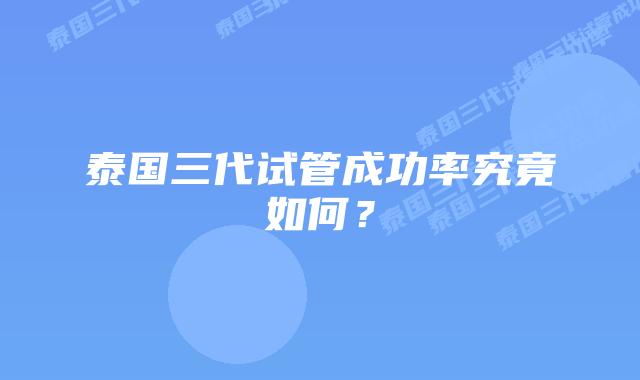 泰国三代试管成功率究竟如何？