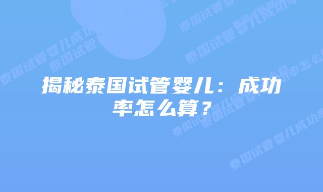 揭秘泰国试管婴儿：成功率怎么算？