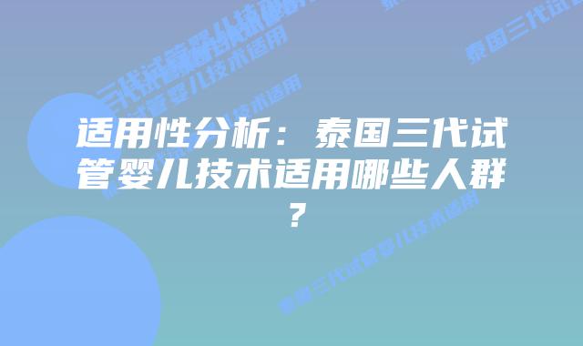 适用性分析：泰国三代试管婴儿技术适用哪些人群？