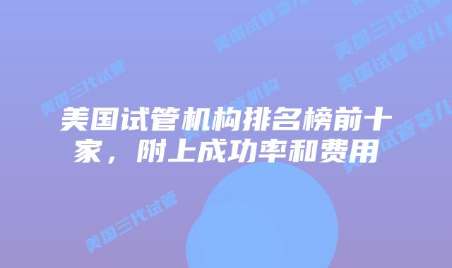 美国试管机构排名榜前十家，附上成功率和费用