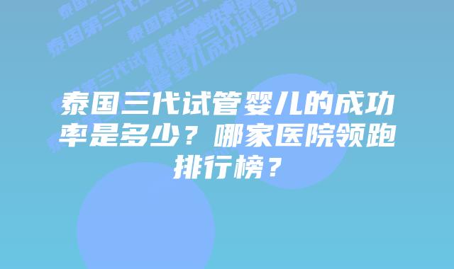 泰国三代试管婴儿的成功率是多少?哪家医院领跑排行榜?插图 泰国三代试管婴儿的成功率是多少?哪家医院领跑排行榜?